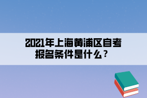 2021年10月份上海黄浦区自学考试报名条件是什么？