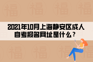 2021年10月上海静安区成人自学考试报名网址是什么？