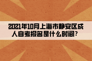 2021年10月上海市静安区成人自学考试报名是什么时间？