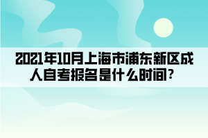 2021年10月上海市浦东新区成人自学考试报名是什么时间？