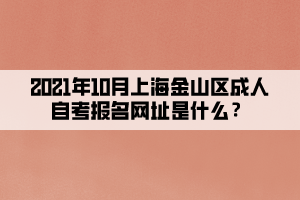 2021年10月上海金山区成人自学考试报名网址是什么？