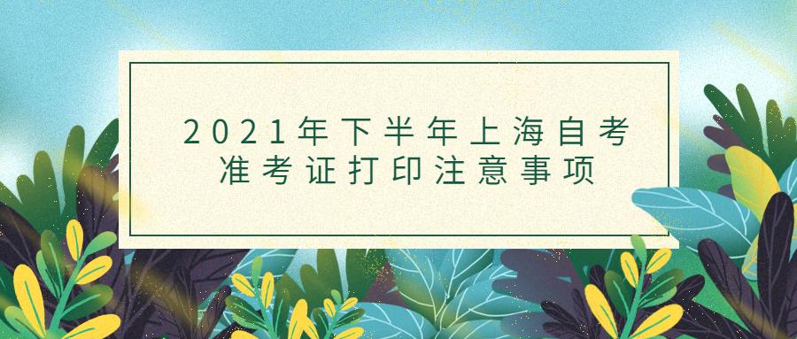 2021年下半年上海自学考试准考证打印注意事项