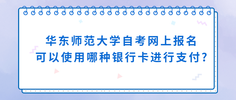 华东师范大学自学考试网上报名可以使用哪种银行卡进行支付?